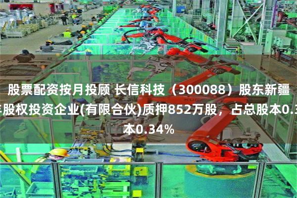 股票配资按月投顾 长信科技(300088)股东新疆润丰股权投资企业(有限合伙)质押852万股,占总股本0.34%