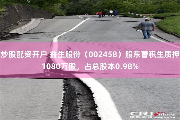 炒股配资开户 益生股份（002458）股东曹积生质押1080万股，占总股本0.98%