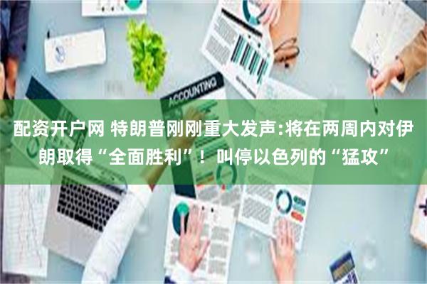 配资开户网 特朗普刚刚重大发声:将在两周内对伊朗取得“全面胜利”!叫停以色列的“猛攻”