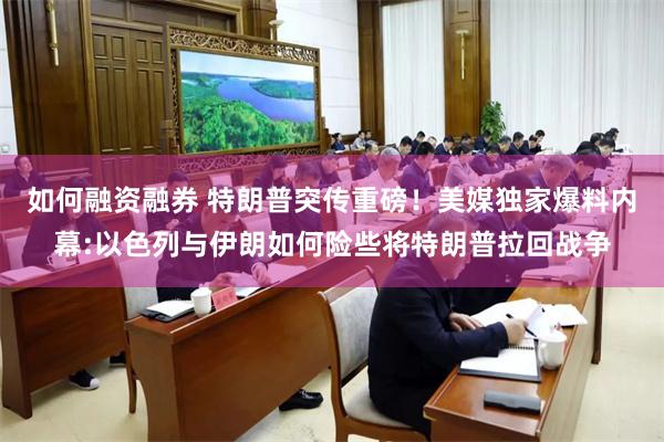 如何融资融券 特朗普突传重磅！美媒独家爆料内幕:以色列与伊朗如何险些将特朗普拉回战争
