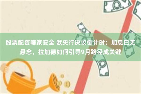 股票配资哪家安全 欧央行决议倒计时：加息已无悬念，拉加德如何引导9月路径成关键
