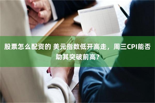股票怎么配资的 美元指数低开高走,周三CPI能否助其突破前高?