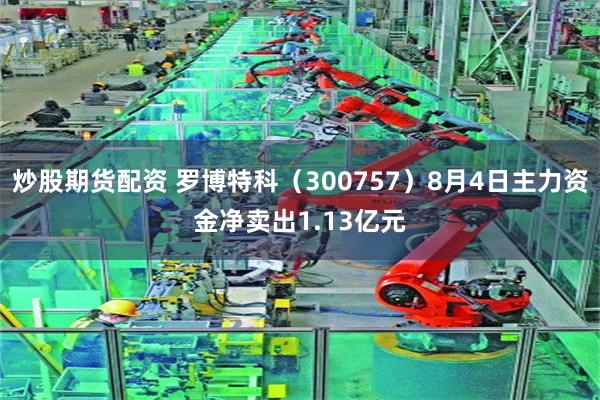 炒股期货配资 罗博特科（300757）8月4日主力资金净卖出1.13亿元