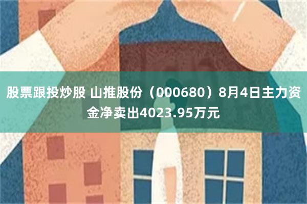 股票跟投炒股 山推股份（000680）8月4日主力资金净卖出4023.95万元