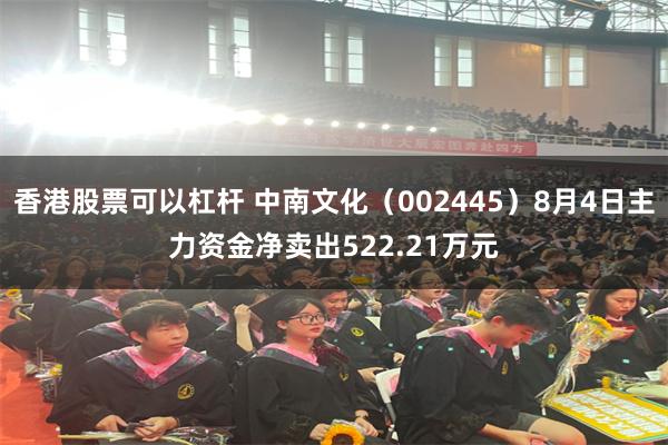 香港股票可以杠杆 中南文化（002445）8月4日主力资金净卖出522.21万元