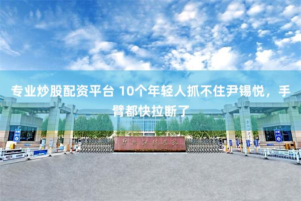 专业炒股配资平台 10个年轻人抓不住尹锡悦，手臂都快拉断了