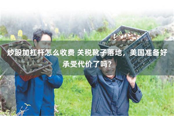 炒股加杠杆怎么收费 关税靴子落地，美国准备好承受代价了吗？