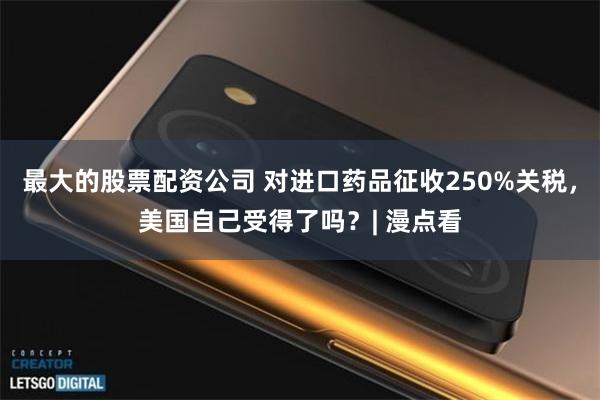 最大的股票配资公司 对进口药品征收250%关税，美国自己受得了吗？| 漫点看
