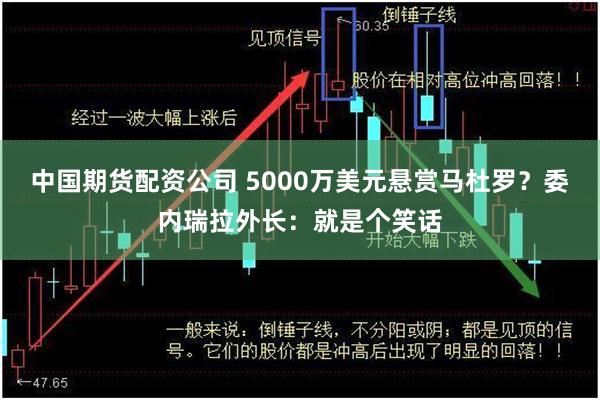 中国期货配资公司 5000万美元悬赏马杜罗？委内瑞拉外长：就是个笑话