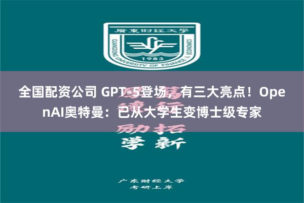 全国配资公司 GPT-5登场，有三大亮点！OpenAI奥特曼：已从大学生变博士级专家
