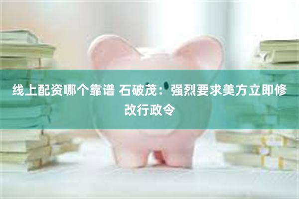线上配资哪个靠谱 石破茂：强烈要求美方立即修改行政令
