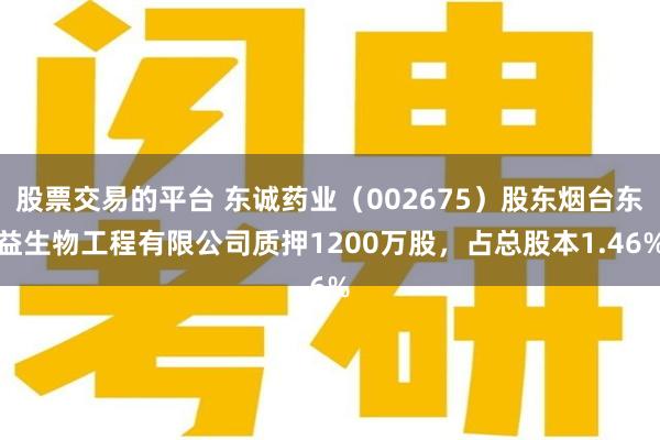 股票交易的平台 东诚药业（002675）股东烟台东益生物工程有限公司质押1200万股，占总股本1.46%