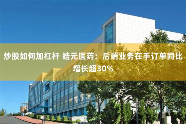 炒股如何加杠杆 皓元医药：后端业务在手订单同比增长超30%