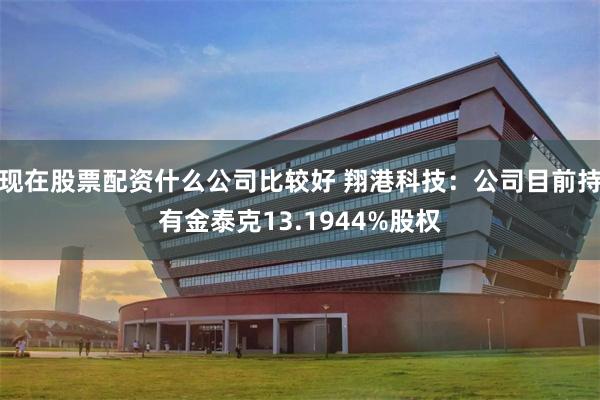 现在股票配资什么公司比较好 翔港科技：公司目前持有金泰克13.1944%股权