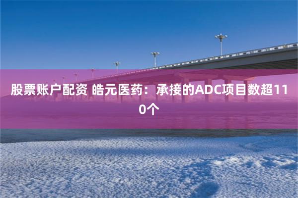 股票账户配资 皓元医药：承接的ADC项目数超110个