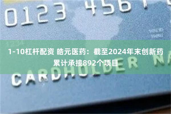 1-10杠杆配资 皓元医药：截至2024年末创新药累计承接892个项目