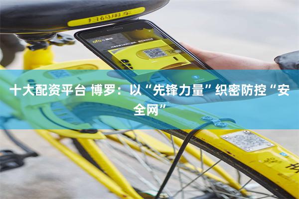 十大配资平台 博罗:以“先锋力量”织密防控“安全网”