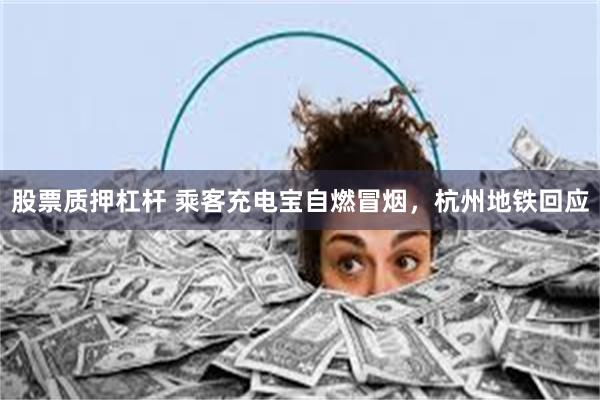 股票质押杠杆 乘客充电宝自燃冒烟,杭州地铁回应