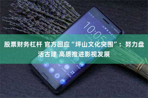 股票财务杠杆 官方回应“坪山文化突围”：努力盘活古建 高质推进影视发展