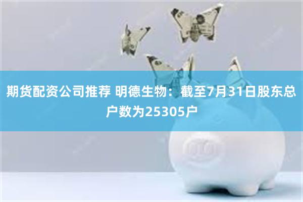 期货配资公司推荐 明德生物：截至7月31日股东总户数为25305户
