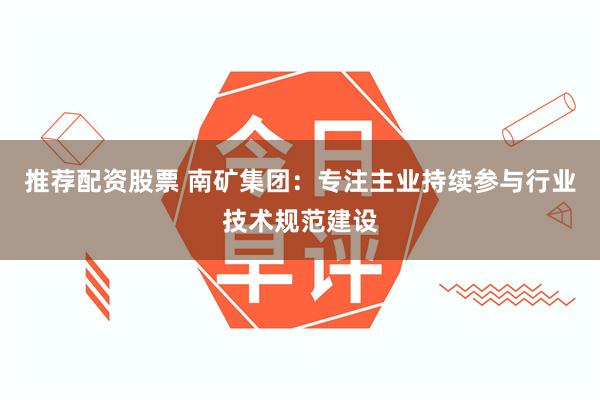 推荐配资股票 南矿集团：专注主业持续参与行业技术规范建设
