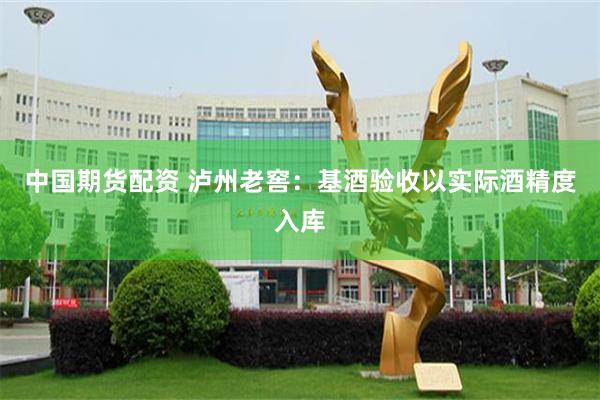中国期货配资 泸州老窖：基酒验收以实际酒精度入库