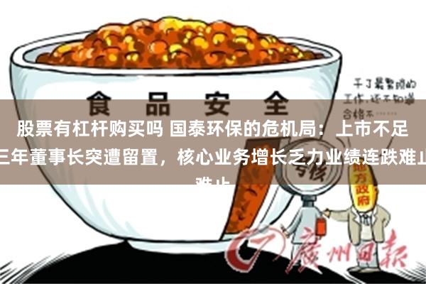 股票有杠杆购买吗 国泰环保的危机局:上市不足三年董事长突遭留置,核心业务增长乏力业绩连跌难止