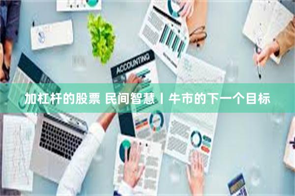 加杠杆的股票 民间智慧丨牛市的下一个目标