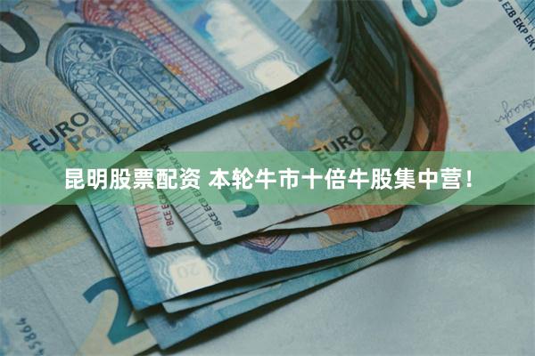 昆明股票配资 本轮牛市十倍牛股集中营！