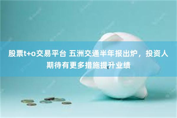 股票t+o交易平台 五洲交通半年报出炉，投资人期待有更多措施提升业绩
