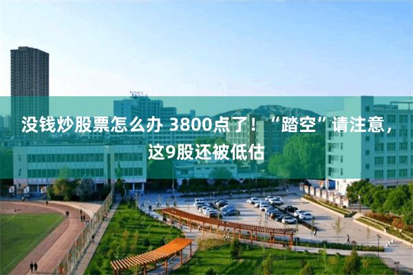 没钱炒股票怎么办 3800点了！“踏空”请注意，这9股还被低估