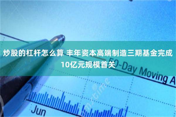 炒股的杠杆怎么算 丰年资本高端制造三期基金完成10亿元规模首关