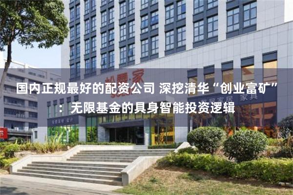 国内正规最好的配资公司 深挖清华“创业富矿”：无限基金的具身智能投资逻辑