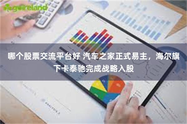 哪个股票交流平台好 汽车之家正式易主,海尔旗下卡泰驰完成战略入股