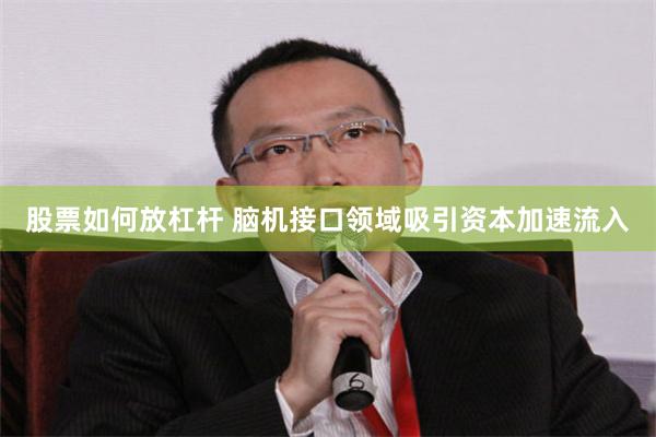 股票如何放杠杆 脑机接口领域吸引资本加速流入