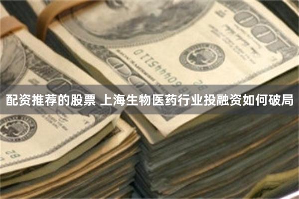配资推荐的股票 上海生物医药行业投融资如何破局