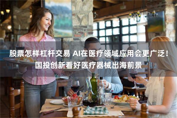 股票怎样杠杆交易 AI在医疗领域应用会更广泛！国投创新看好医疗器械出海前景