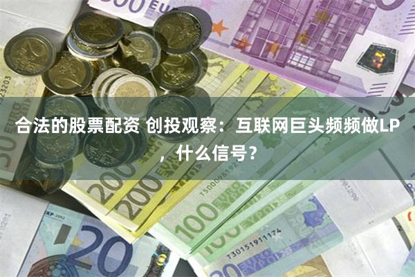 合法的股票配资 创投观察:互联网巨头频频做LP,什么信号?