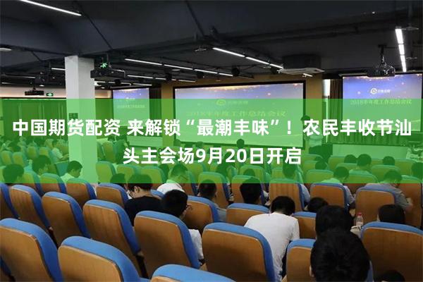 中国期货配资 来解锁“最潮丰味”！农民丰收节汕头主会场9月20日开启