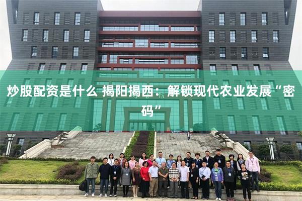 炒股配资是什么 揭阳揭西：解锁现代农业发展“密码”