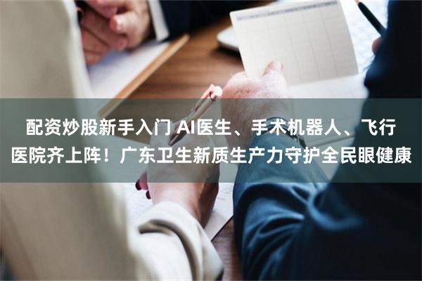 配资炒股新手入门 AI医生、手术机器人、飞行医院齐上阵！广东卫生新质生产力守护全民眼健康