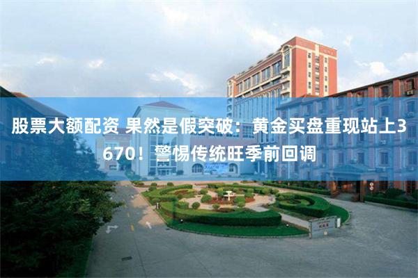 股票大额配资 果然是假突破：黄金买盘重现站上3670！警惕传统旺季前回调