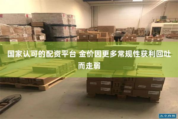 国家认可的配资平台 金价因更多常规性获利回吐而走弱