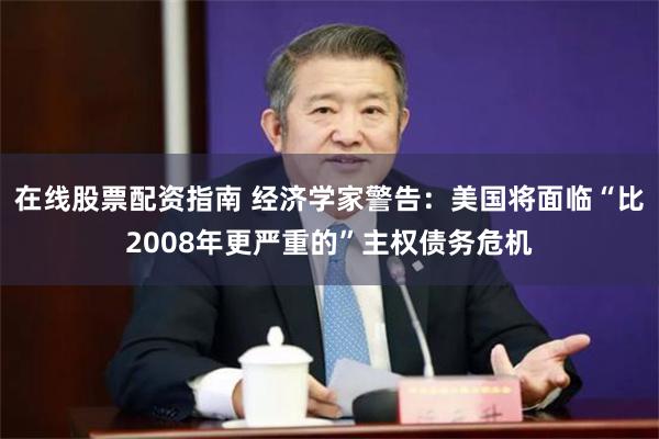 在线股票配资指南 经济学家警告：美国将面临“比2008年更严重的”主权债务危机
