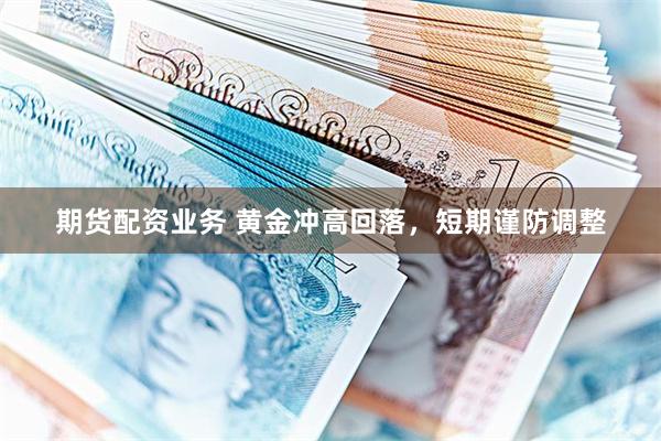 期货配资业务 黄金冲高回落，短期谨防调整