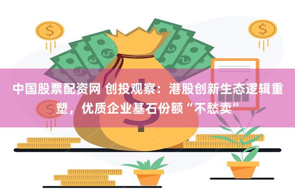 中国股票配资网 创投观察：港股创新生态逻辑重塑，优质企业基石份额“不愁卖”
