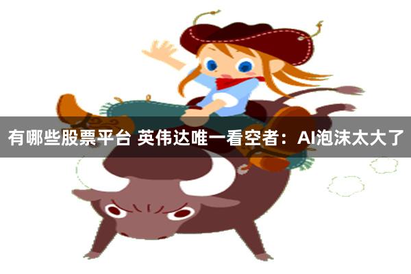 有哪些股票平台 英伟达唯一看空者：AI泡沫太大了