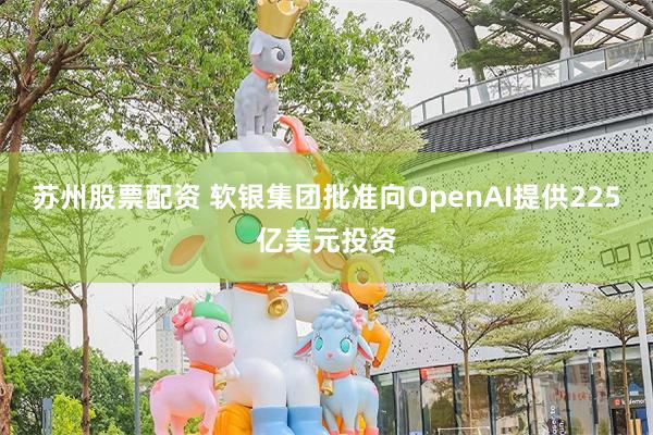 苏州股票配资 软银集团批准向OpenAI提供225亿美元投资