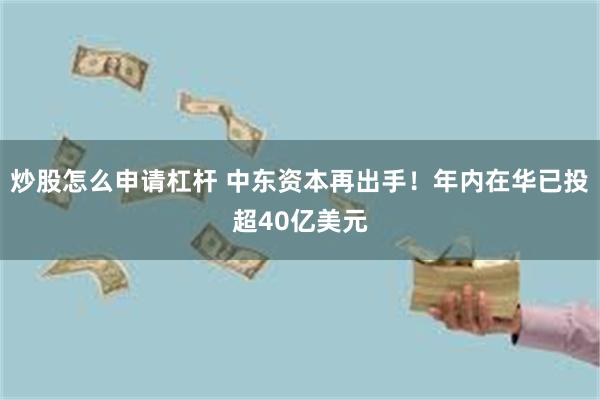 炒股怎么申请杠杆 中东资本再出手！年内在华已投超40亿美元