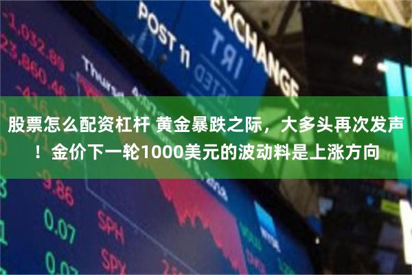 股票怎么配资杠杆 黄金暴跌之际，大多头再次发声！金价下一轮1000美元的波动料是上涨方向